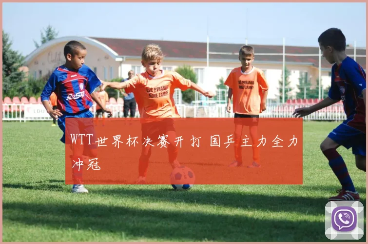 WTT世界杯决赛开打 国乒主力全力冲冠