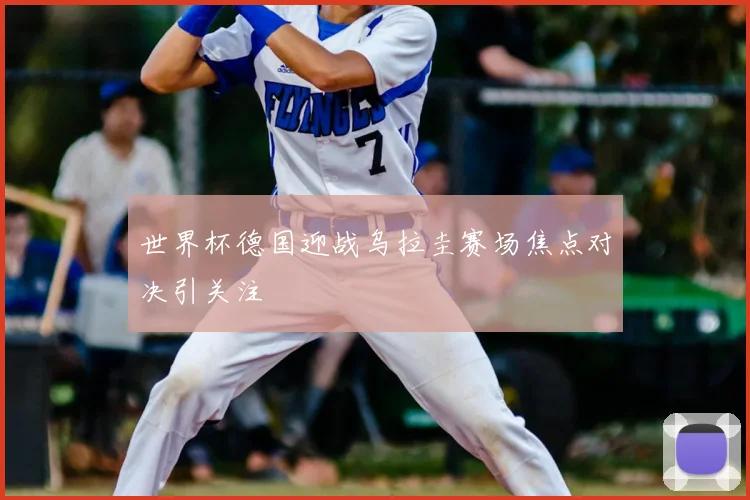 世界杯德国迎战乌拉圭赛场焦点对决引关注
