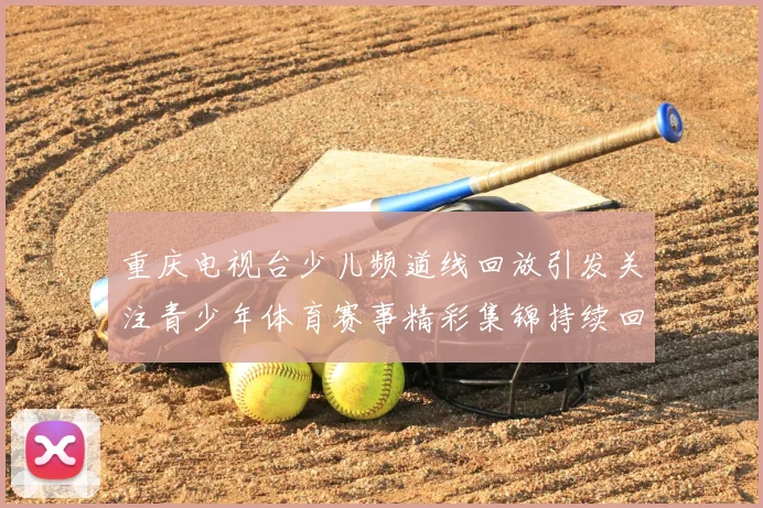 重庆电视台少儿频道线回放引发关注青少年体育赛事精彩集锦持续回看