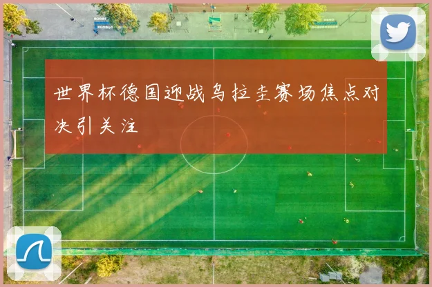 世界杯德国迎战乌拉圭赛场焦点对决引关注