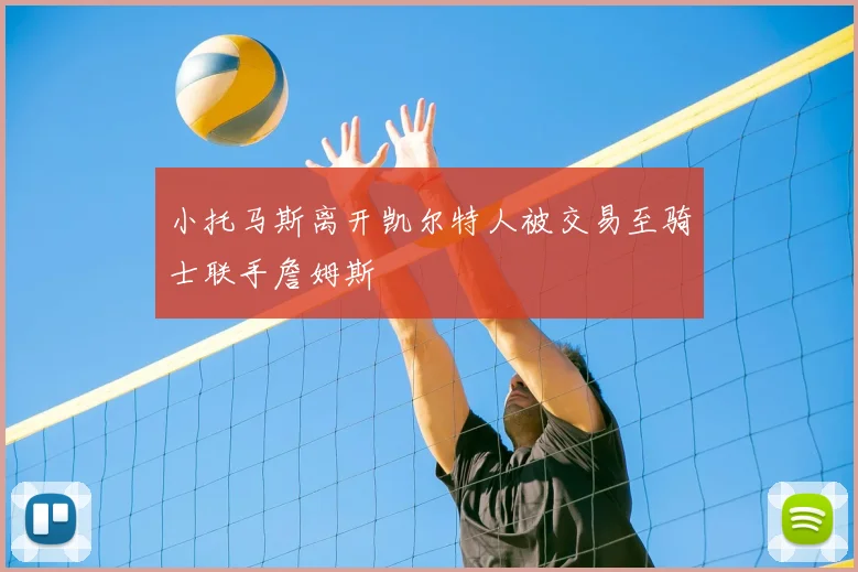 小托马斯离开凯尔特人被交易至骑士联手詹姆斯