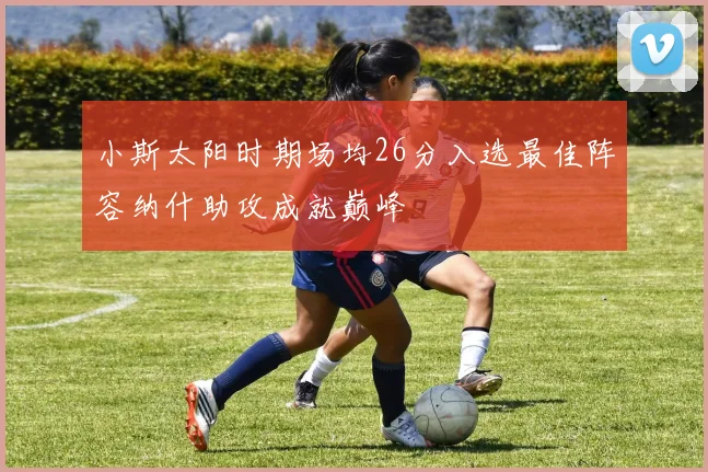 小斯太阳时期场均26分入选最佳阵容纳什助攻成就巅峰