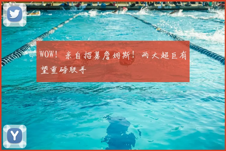 WOW！亲自招募詹姆斯！两大超巨有望重磅联手