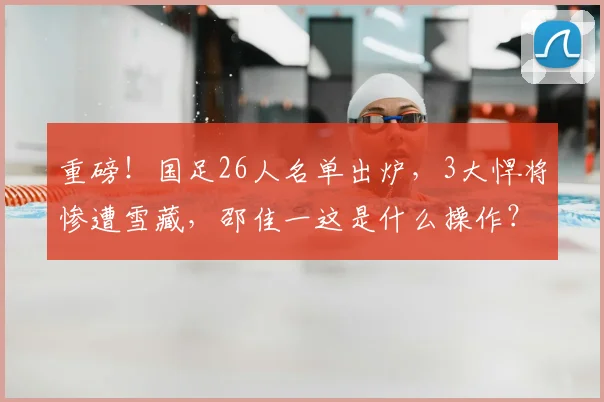重磅！国足26人名单出炉，3大悍将惨遭雪藏，邵佳一这是什么操作？_吕焯毅_杨明洋_刘祝润