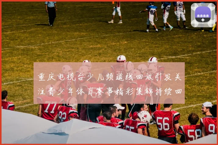 重庆电视台少儿频道线回放引发关注青少年体育赛事精彩集锦持续回看