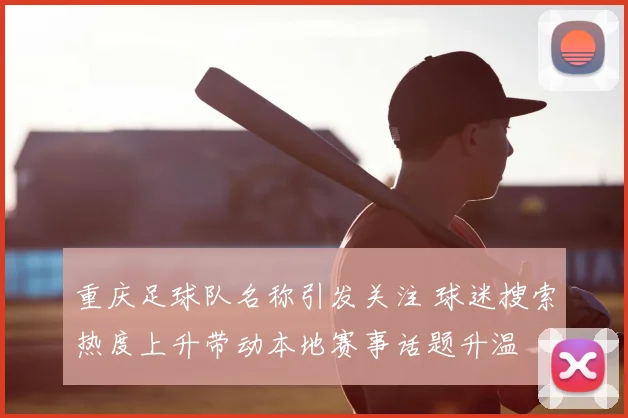 重庆足球队名称引发关注 球迷搜索热度上升带动本地赛事话题升温