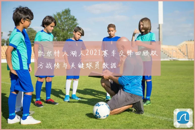 凯尔特人湖人2021赛季交锋回顾双方战绩与关键球员数据